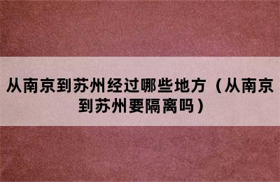 从南京到苏州经过哪些地方（从南京到苏州要隔离吗）