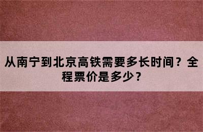 从南宁到北京高铁需要多长时间？全程票价是多少？