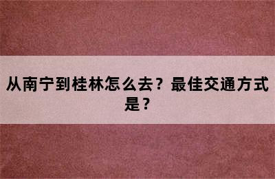 从南宁到桂林怎么去？最佳交通方式是？