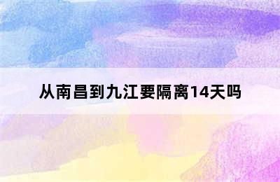 从南昌到九江要隔离14天吗