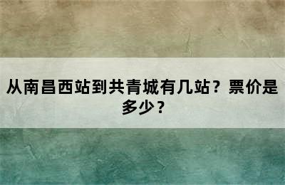 从南昌西站到共青城有几站？票价是多少？
