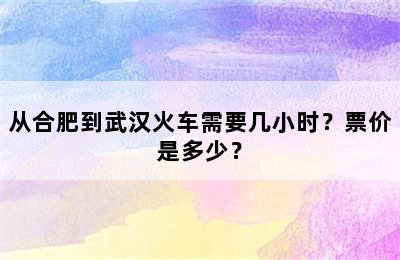 从合肥到武汉火车需要几小时？票价是多少？