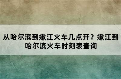 从哈尔滨到嫩江火车几点开？嫩江到哈尔滨火车时刻表查询