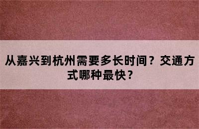 从嘉兴到杭州需要多长时间？交通方式哪种最快？