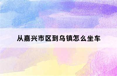 从嘉兴市区到乌镇怎么坐车