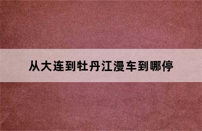 从大连到牡丹江漫车到哪停