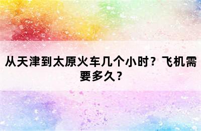 从天津到太原火车几个小时？飞机需要多久？