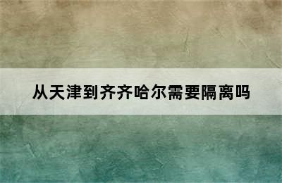 从天津到齐齐哈尔需要隔离吗