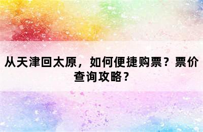 从天津回太原，如何便捷购票？票价查询攻略？