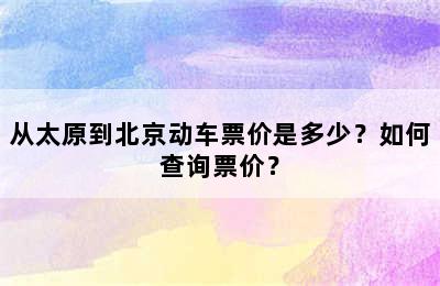 从太原到北京动车票价是多少？如何查询票价？