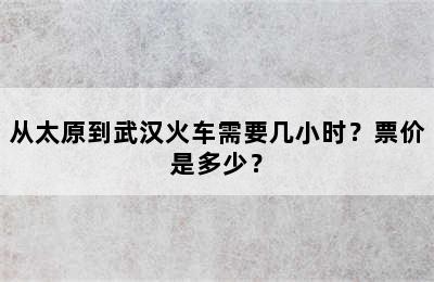 从太原到武汉火车需要几小时？票价是多少？