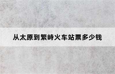 从太原到繁峙火车站票多少钱