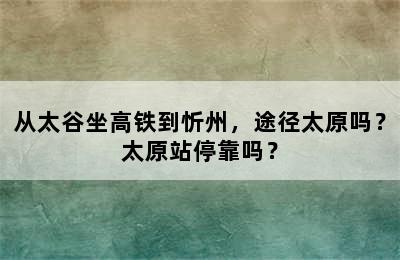 从太谷坐高铁到忻州，途径太原吗？太原站停靠吗？