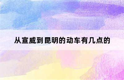 从宣威到昆明的动车有几点的