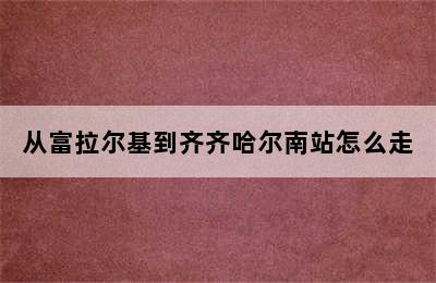 从富拉尔基到齐齐哈尔南站怎么走