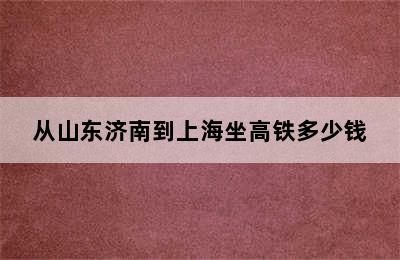 从山东济南到上海坐高铁多少钱