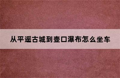 从平遥古城到壶口瀑布怎么坐车