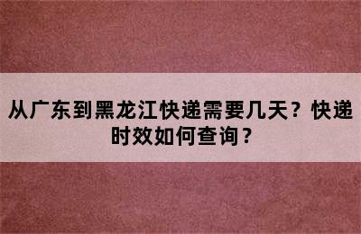 从广东到黑龙江快递需要几天？快递时效如何查询？