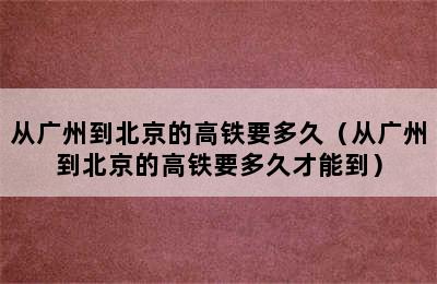 从广州到北京的高铁要多久（从广州到北京的高铁要多久才能到）