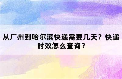 从广州到哈尔滨快递需要几天？快递时效怎么查询？