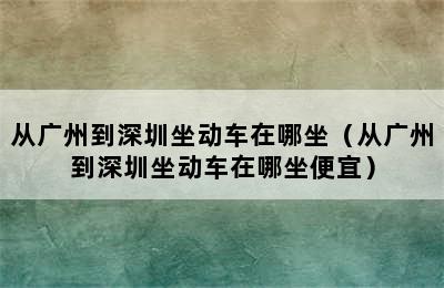 从广州到深圳坐动车在哪坐（从广州到深圳坐动车在哪坐便宜）