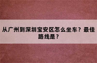 从广州到深圳宝安区怎么坐车？最佳路线是？