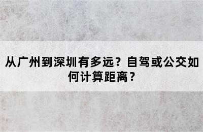 从广州到深圳有多远？自驾或公交如何计算距离？