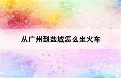 从广州到盐城怎么坐火车