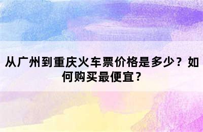 从广州到重庆火车票价格是多少？如何购买最便宜？