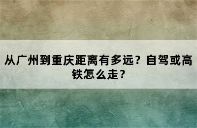 从广州到重庆距离有多远？自驾或高铁怎么走？