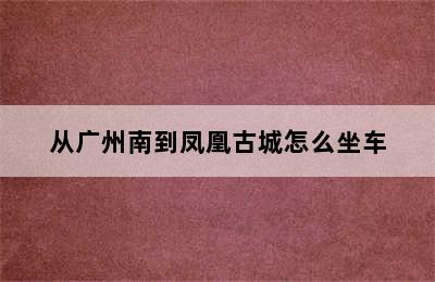 从广州南到凤凰古城怎么坐车