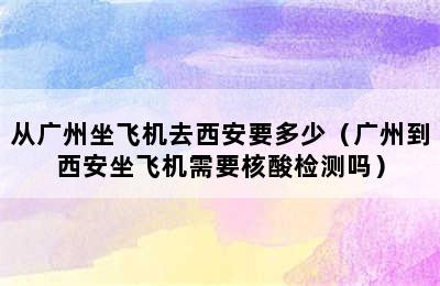 从广州坐飞机去西安要多少（广州到西安坐飞机需要核酸检测吗）