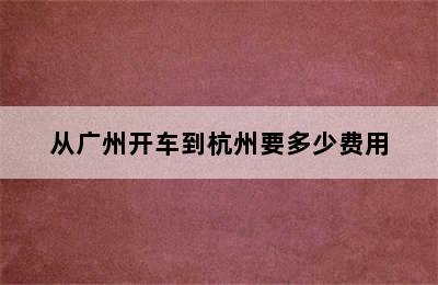 从广州开车到杭州要多少费用