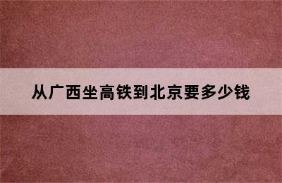 从广西坐高铁到北京要多少钱