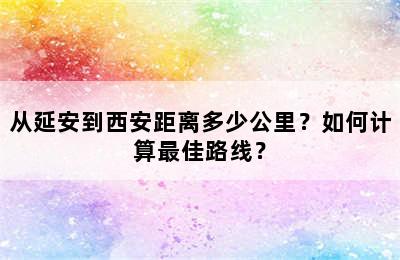 从延安到西安距离多少公里？如何计算最佳路线？