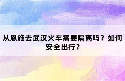 从恩施去武汉火车需要隔离吗？如何安全出行？