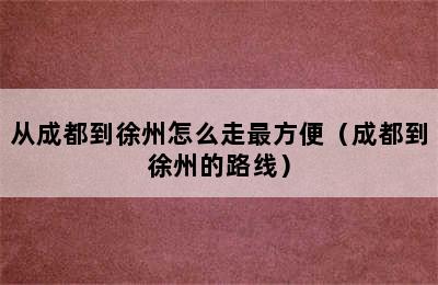 从成都到徐州怎么走最方便（成都到徐州的路线）