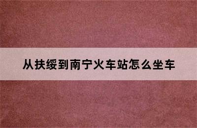 从扶绥到南宁火车站怎么坐车