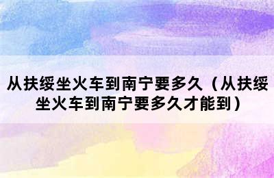 从扶绥坐火车到南宁要多久（从扶绥坐火车到南宁要多久才能到）