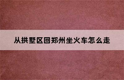 从拱墅区回郑州坐火车怎么走