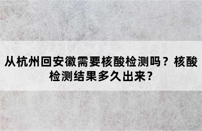 从杭州回安徽需要核酸检测吗？核酸检测结果多久出来？
