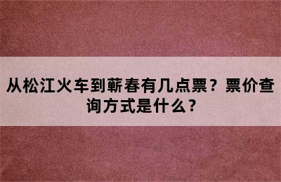 从松江火车到蕲春有几点票？票价查询方式是什么？