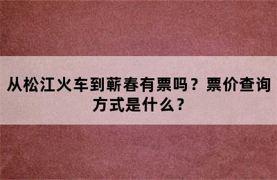 从松江火车到蕲春有票吗？票价查询方式是什么？