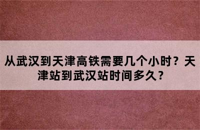 从武汉到天津高铁需要几个小时？天津站到武汉站时间多久？