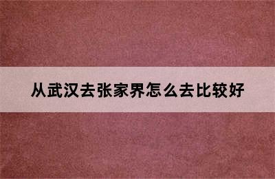 从武汉去张家界怎么去比较好