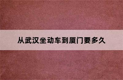 从武汉坐动车到厦门要多久