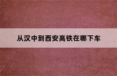 从汉中到西安高铁在哪下车