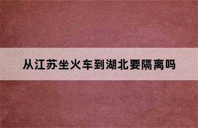 从江苏坐火车到湖北要隔离吗