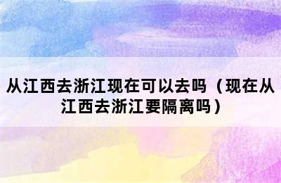 从江西去浙江现在可以去吗（现在从江西去浙江要隔离吗）