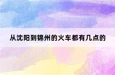 从沈阳到锦州的火车都有几点的